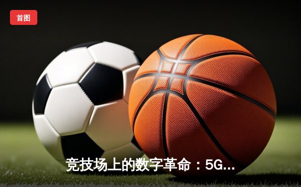 竞技场上的数字革命：5G与AI如何重塑体育叙事