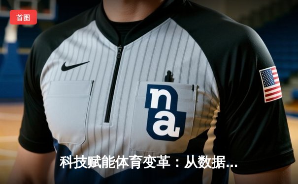 科技赋能体育变革：从数据革命到沉浸式观赛新纪元