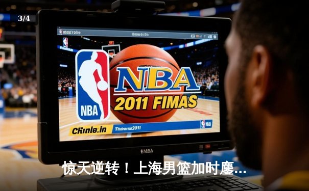 惊天逆转！上海男篮加时鏖战力克广东 王哲林狂砍42+18主宰内线 - 3