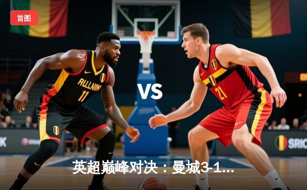 英超巅峰对决：曼城3-1逆转曼联，哈兰德双响锁定胜局