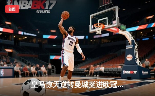 皇马惊天逆转曼城挺进欧冠四强 本泽马加时赛绝杀定乾坤