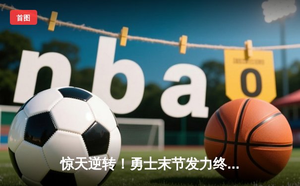 惊天逆转！勇士末节发力终结绿军六连胜 库里32分力挽狂澜