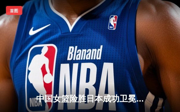 中国女篮险胜日本成功卫冕 韩旭23+12制霸内线