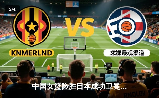 中国女篮险胜日本成功卫冕 韩旭23+12制霸内线 - 2