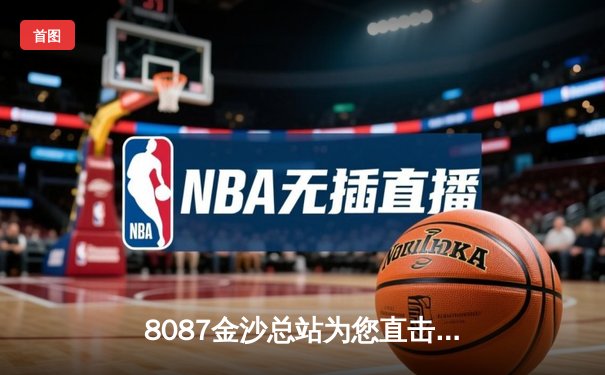 8087金沙总站为您直击：NBA总决赛G5惊天逆转，掘金3-2领先热火