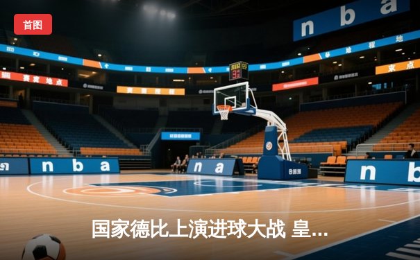 国家德比上演进球大战 皇马3-2逆转巴萨登顶西甲积分榜