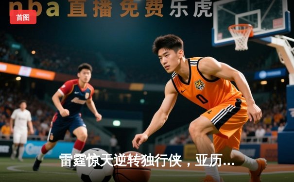雷霆惊天逆转独行侠，亚历山大40分率队挺进西部决赛