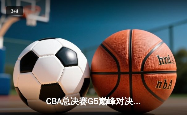 CBA总决赛G5巅峰对决：辽宁本钢险胜新疆伊力特，成就三连冠伟业 - 3