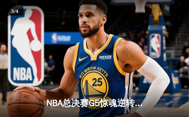 NBA总决赛G5惊魂逆转：凯尔特人绝地反击，塔图姆41分率队险胜勇士 - 3