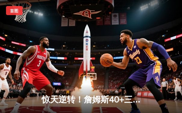 惊天逆转！詹姆斯40+三双率湖人加时险胜掘金，约基奇空砍53分