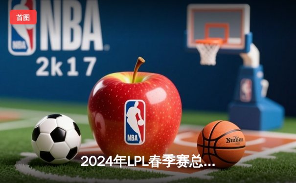 2024年LPL春季赛总决赛：BLG鏖战五局力克TES，捧起队史首座银龙杯