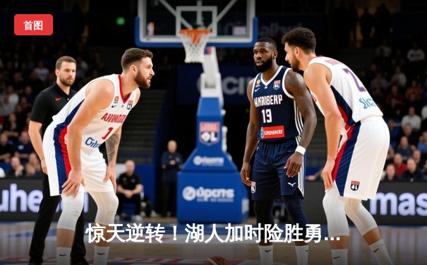 惊天逆转！湖人加时险胜勇士，詹姆斯三双力挽狂澜