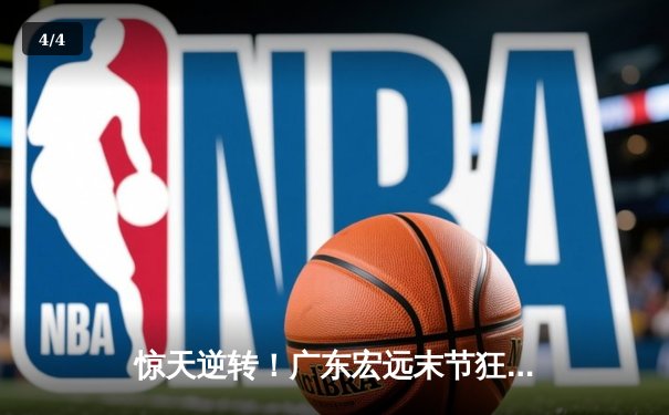 惊天逆转！广东宏远末节狂飙，加时力克辽宁本钢夺得总决赛赛点 - 4