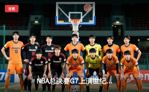 NBA总决赛G7上演世纪逆转 掘金末节轰22-0攻击波卫冕成功