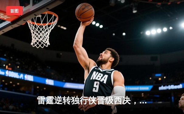 雷霆逆转独行侠晋级西决，亚历山大40分主宰生死战