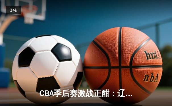 CBA季后赛激战正酣：辽宁本钢加时险胜广东华南虎，赵继伟狂砍33分率队夺赛点 - 3
