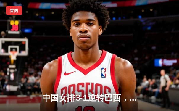 中国女排3-1逆转巴西，张常宁砍24分率队夺VNL开门红