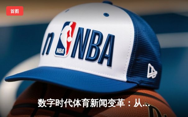 数字时代体育新闻变革：从信息传递到沉浸式体验的深度解析